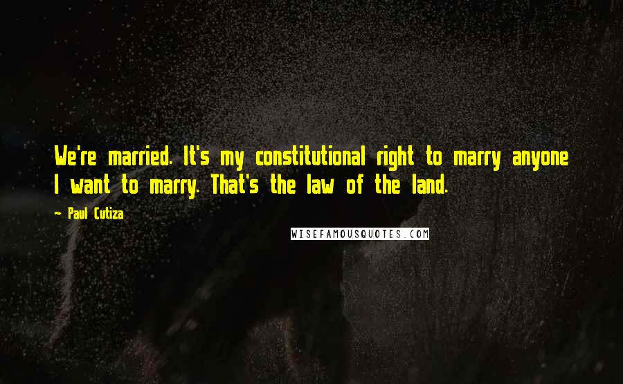 Paul Cutiza Quotes: We're married. It's my constitutional right to marry anyone I want to marry. That's the law of the land.