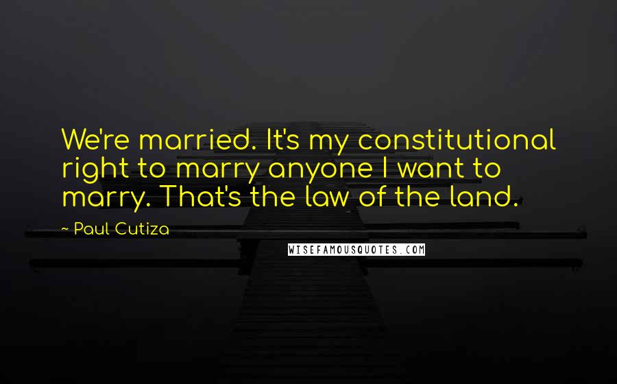 Paul Cutiza Quotes: We're married. It's my constitutional right to marry anyone I want to marry. That's the law of the land.