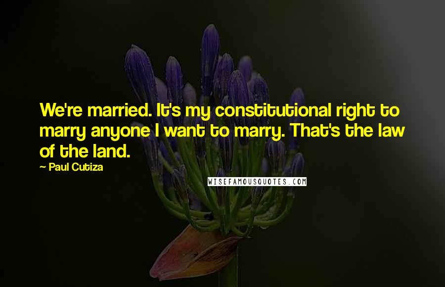 Paul Cutiza Quotes: We're married. It's my constitutional right to marry anyone I want to marry. That's the law of the land.