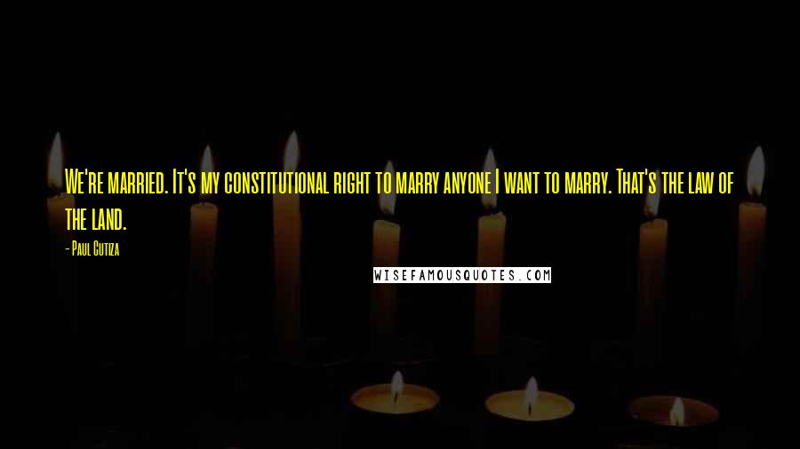 Paul Cutiza Quotes: We're married. It's my constitutional right to marry anyone I want to marry. That's the law of the land.