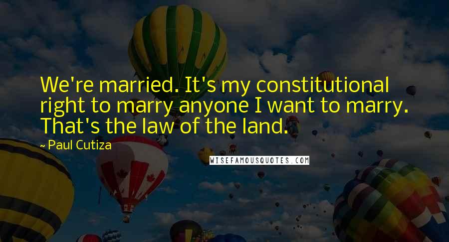 Paul Cutiza Quotes: We're married. It's my constitutional right to marry anyone I want to marry. That's the law of the land.