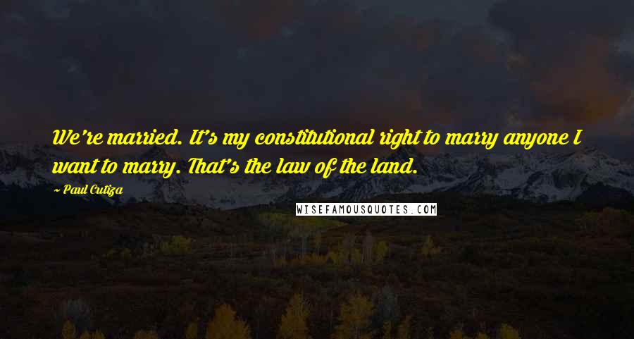 Paul Cutiza Quotes: We're married. It's my constitutional right to marry anyone I want to marry. That's the law of the land.