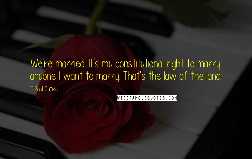 Paul Cutiza Quotes: We're married. It's my constitutional right to marry anyone I want to marry. That's the law of the land.
