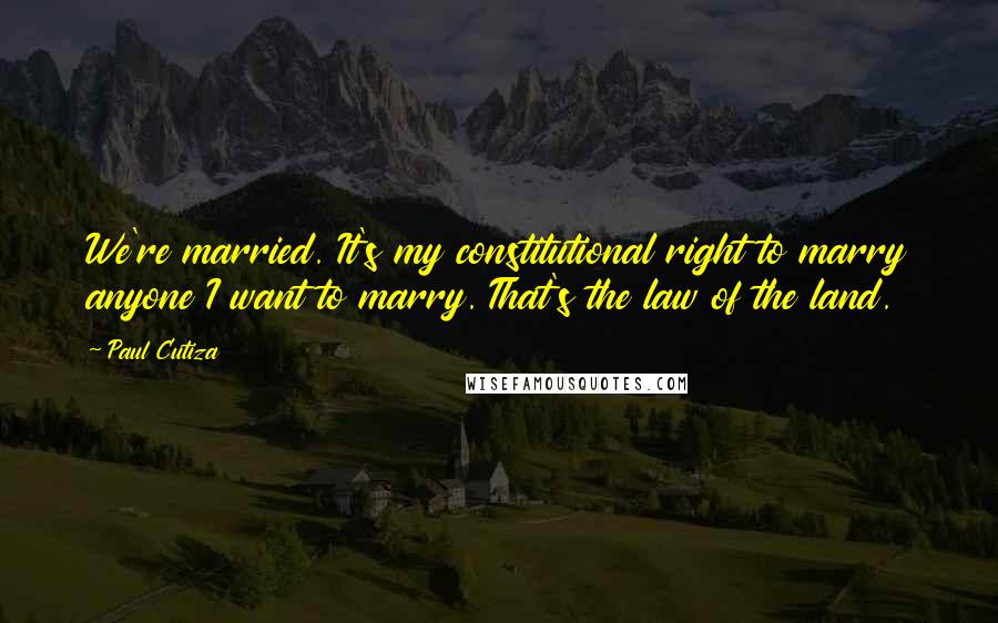 Paul Cutiza Quotes: We're married. It's my constitutional right to marry anyone I want to marry. That's the law of the land.