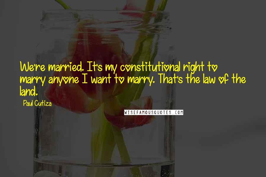 Paul Cutiza Quotes: We're married. It's my constitutional right to marry anyone I want to marry. That's the law of the land.