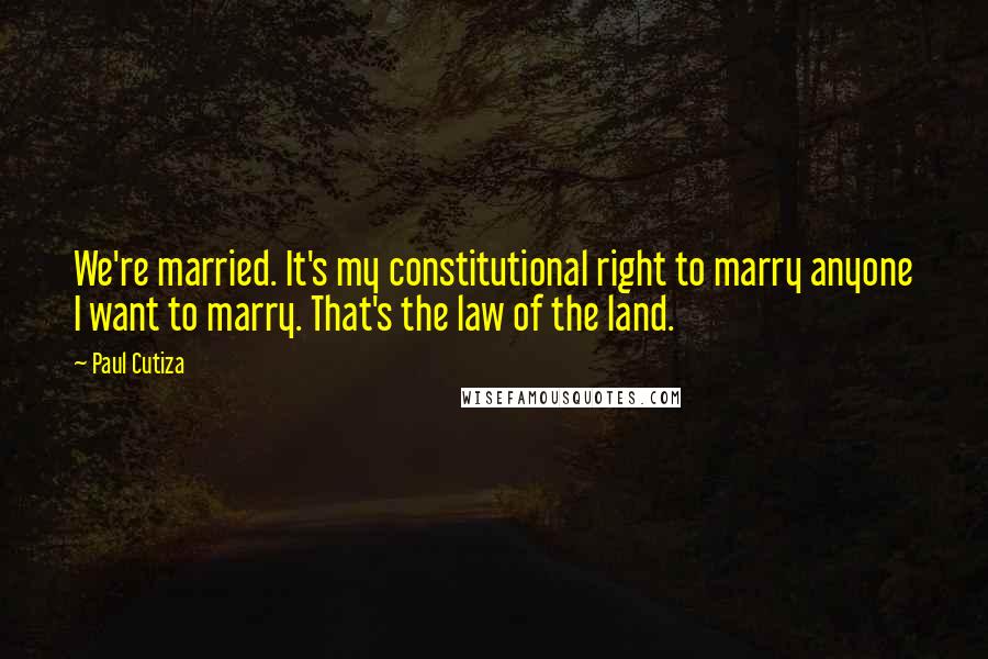 Paul Cutiza Quotes: We're married. It's my constitutional right to marry anyone I want to marry. That's the law of the land.