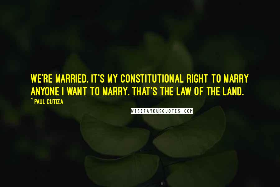 Paul Cutiza Quotes: We're married. It's my constitutional right to marry anyone I want to marry. That's the law of the land.