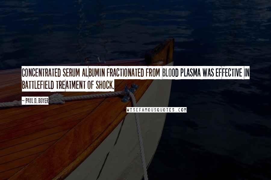 Paul D. Boyer Quotes: Concentrated serum albumin fractionated from blood plasma was effective in battlefield treatment of shock.