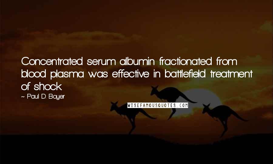 Paul D. Boyer Quotes: Concentrated serum albumin fractionated from blood plasma was effective in battlefield treatment of shock.