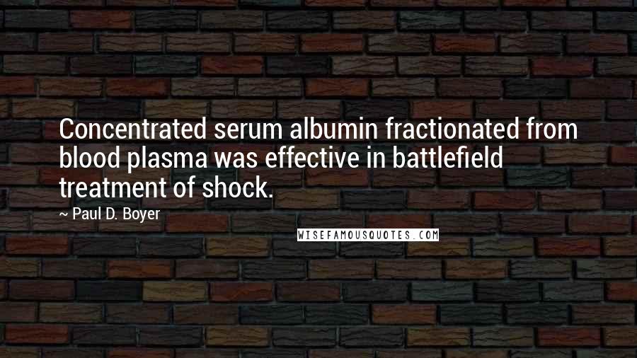 Paul D. Boyer Quotes: Concentrated serum albumin fractionated from blood plasma was effective in battlefield treatment of shock.