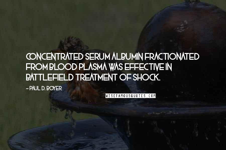 Paul D. Boyer Quotes: Concentrated serum albumin fractionated from blood plasma was effective in battlefield treatment of shock.