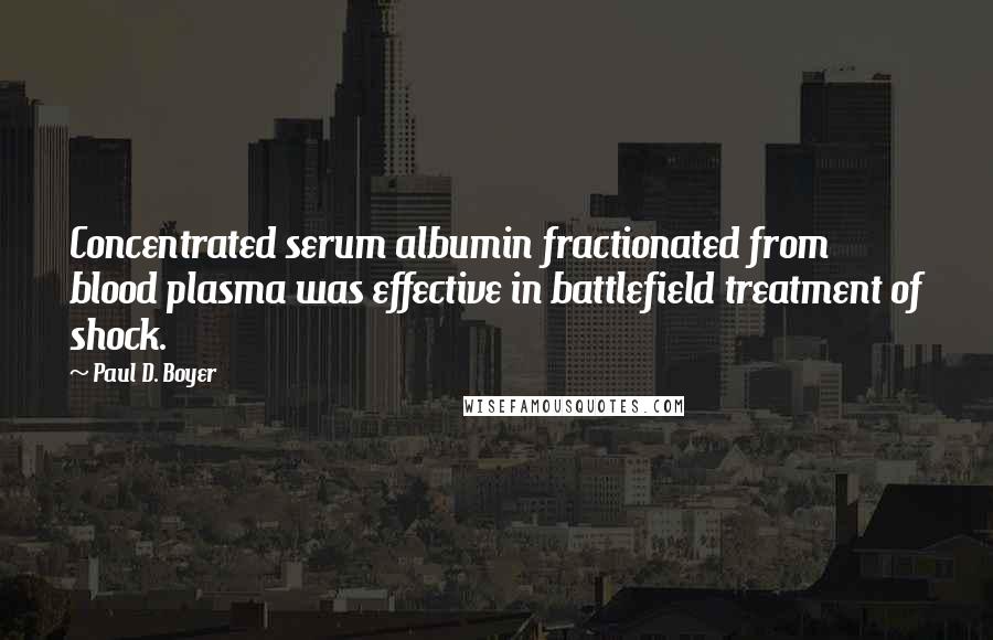Paul D. Boyer Quotes: Concentrated serum albumin fractionated from blood plasma was effective in battlefield treatment of shock.