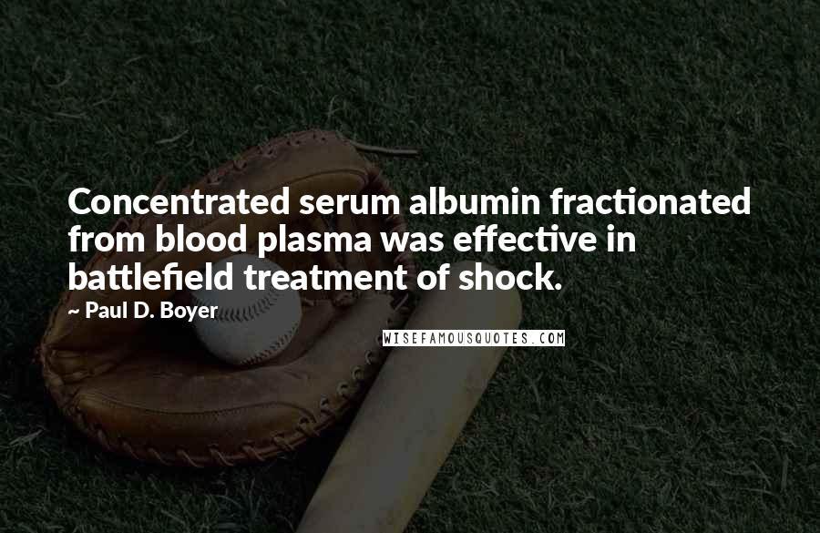 Paul D. Boyer Quotes: Concentrated serum albumin fractionated from blood plasma was effective in battlefield treatment of shock.