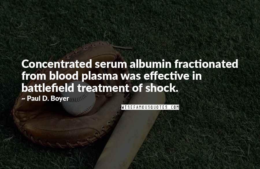 Paul D. Boyer Quotes: Concentrated serum albumin fractionated from blood plasma was effective in battlefield treatment of shock.