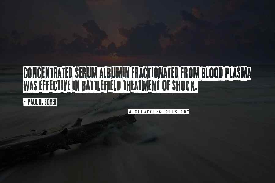 Paul D. Boyer Quotes: Concentrated serum albumin fractionated from blood plasma was effective in battlefield treatment of shock.