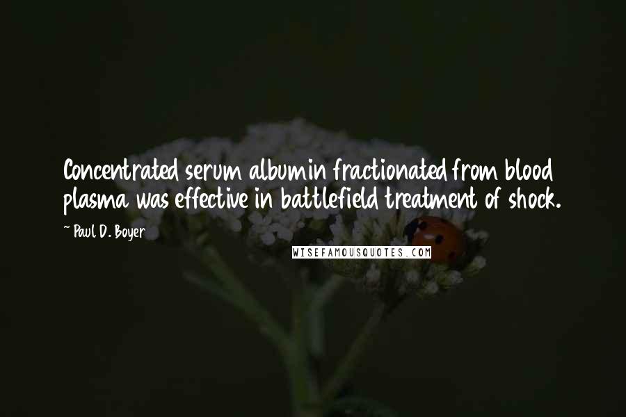 Paul D. Boyer Quotes: Concentrated serum albumin fractionated from blood plasma was effective in battlefield treatment of shock.