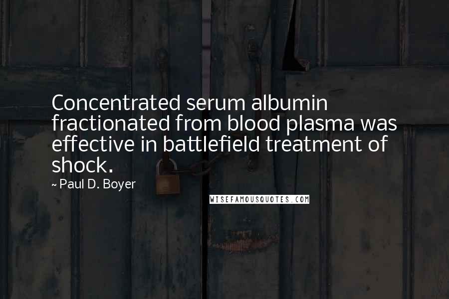 Paul D. Boyer Quotes: Concentrated serum albumin fractionated from blood plasma was effective in battlefield treatment of shock.