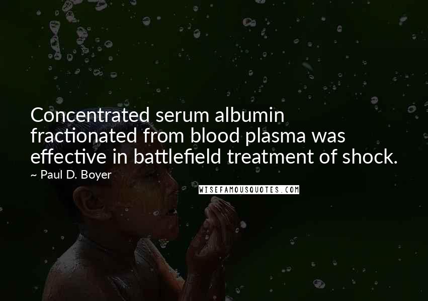 Paul D. Boyer Quotes: Concentrated serum albumin fractionated from blood plasma was effective in battlefield treatment of shock.