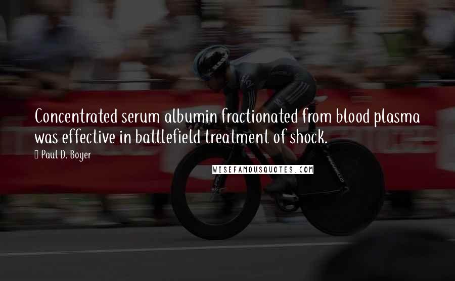 Paul D. Boyer Quotes: Concentrated serum albumin fractionated from blood plasma was effective in battlefield treatment of shock.