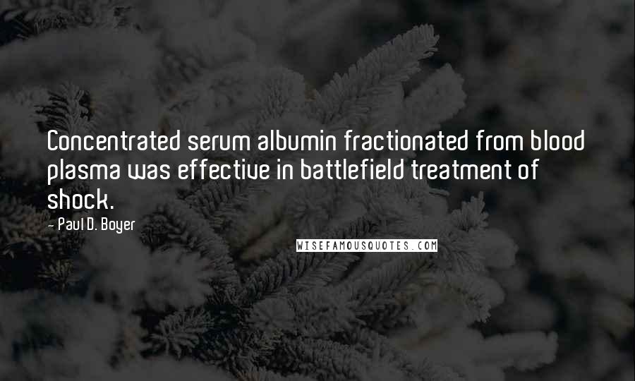 Paul D. Boyer Quotes: Concentrated serum albumin fractionated from blood plasma was effective in battlefield treatment of shock.