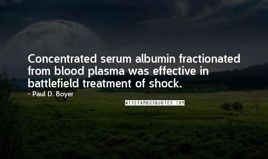 Paul D. Boyer Quotes: Concentrated serum albumin fractionated from blood plasma was effective in battlefield treatment of shock.