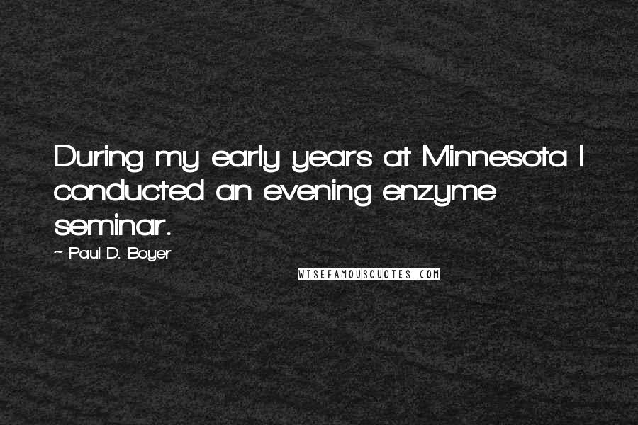 Paul D. Boyer Quotes: During my early years at Minnesota I conducted an evening enzyme seminar.
