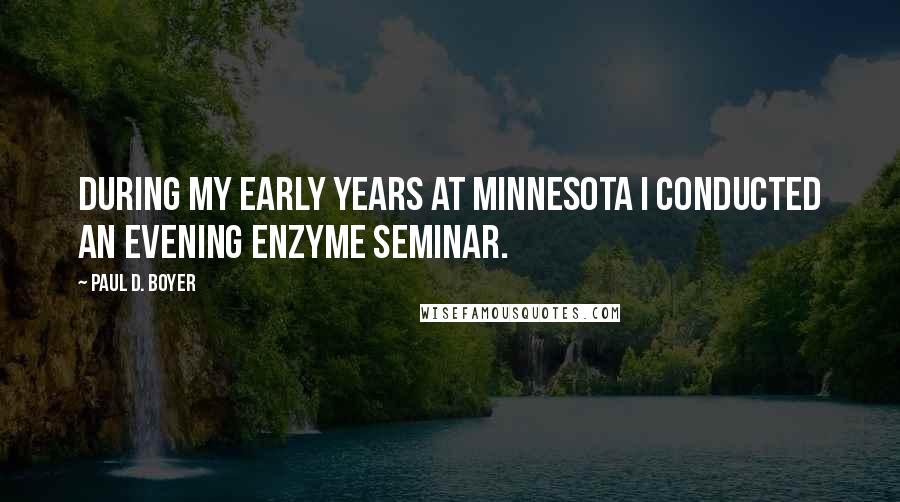 Paul D. Boyer Quotes: During my early years at Minnesota I conducted an evening enzyme seminar.
