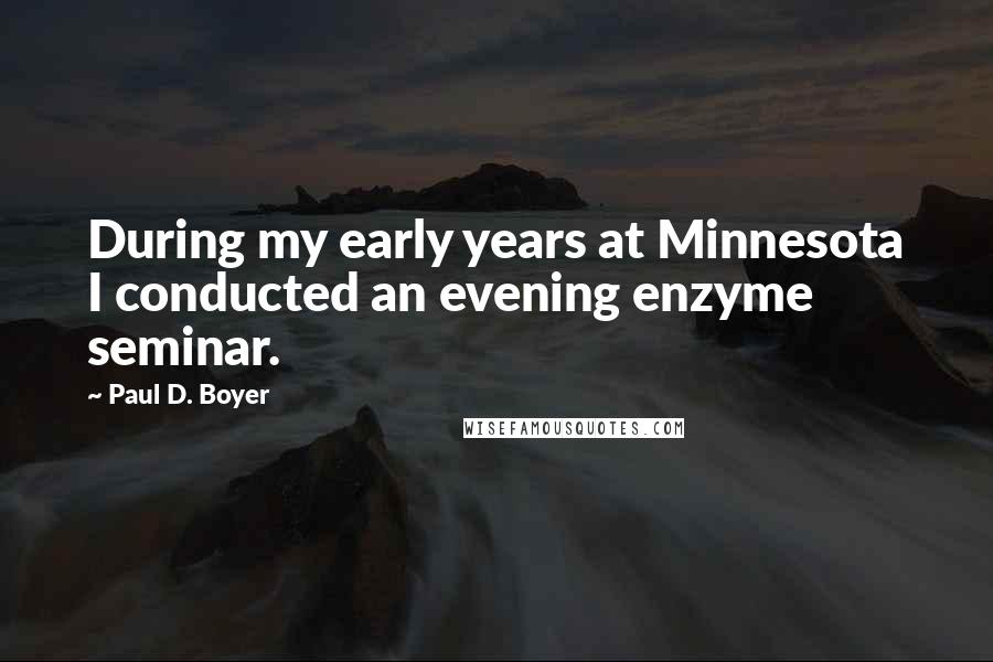 Paul D. Boyer Quotes: During my early years at Minnesota I conducted an evening enzyme seminar.