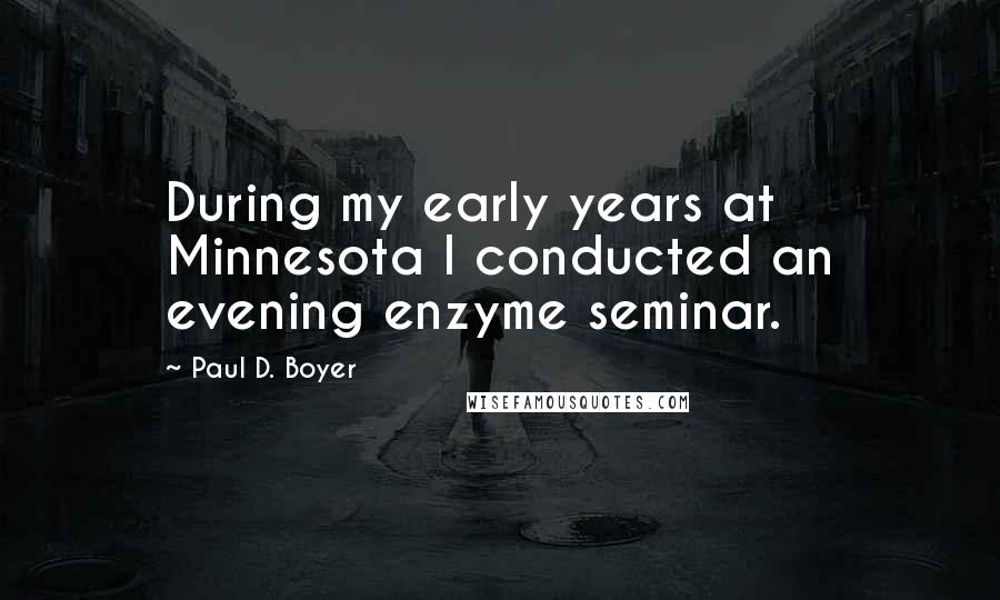 Paul D. Boyer Quotes: During my early years at Minnesota I conducted an evening enzyme seminar.