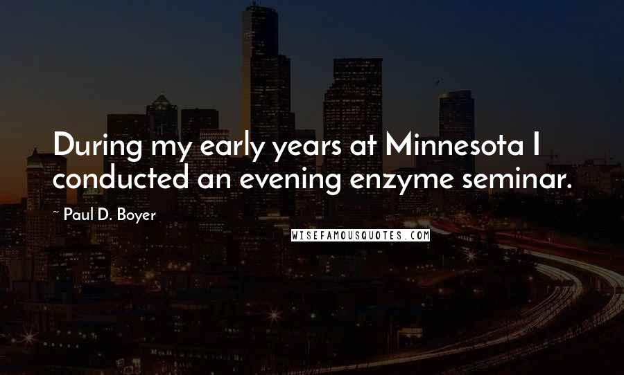 Paul D. Boyer Quotes: During my early years at Minnesota I conducted an evening enzyme seminar.