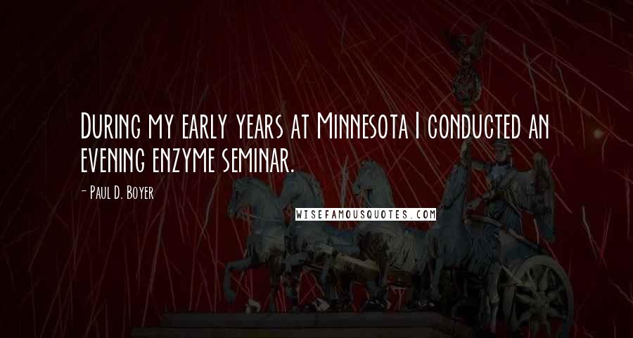 Paul D. Boyer Quotes: During my early years at Minnesota I conducted an evening enzyme seminar.