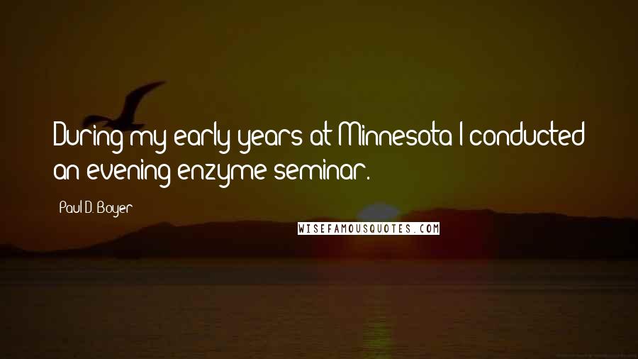 Paul D. Boyer Quotes: During my early years at Minnesota I conducted an evening enzyme seminar.