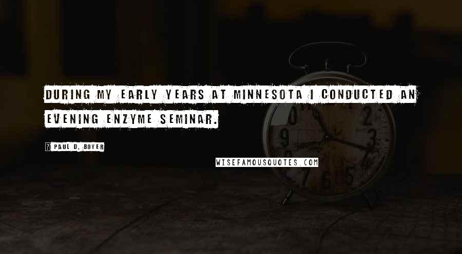 Paul D. Boyer Quotes: During my early years at Minnesota I conducted an evening enzyme seminar.