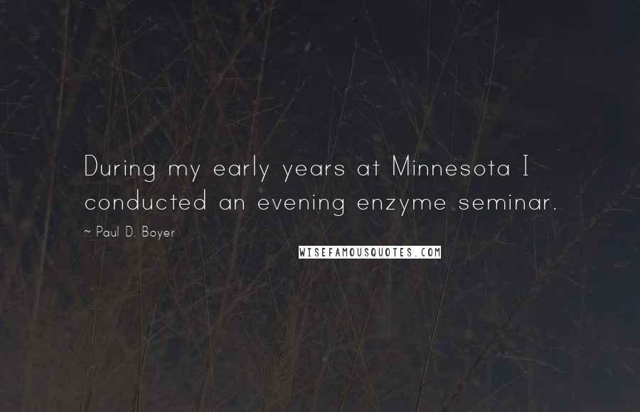 Paul D. Boyer Quotes: During my early years at Minnesota I conducted an evening enzyme seminar.