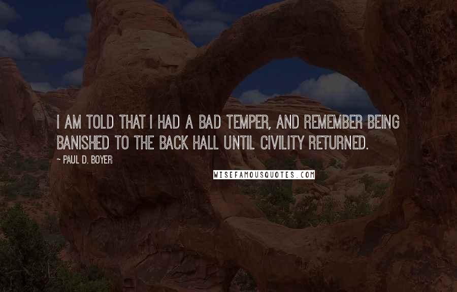 Paul D. Boyer Quotes: I am told that I had a bad temper, and remember being banished to the back hall until civility returned.