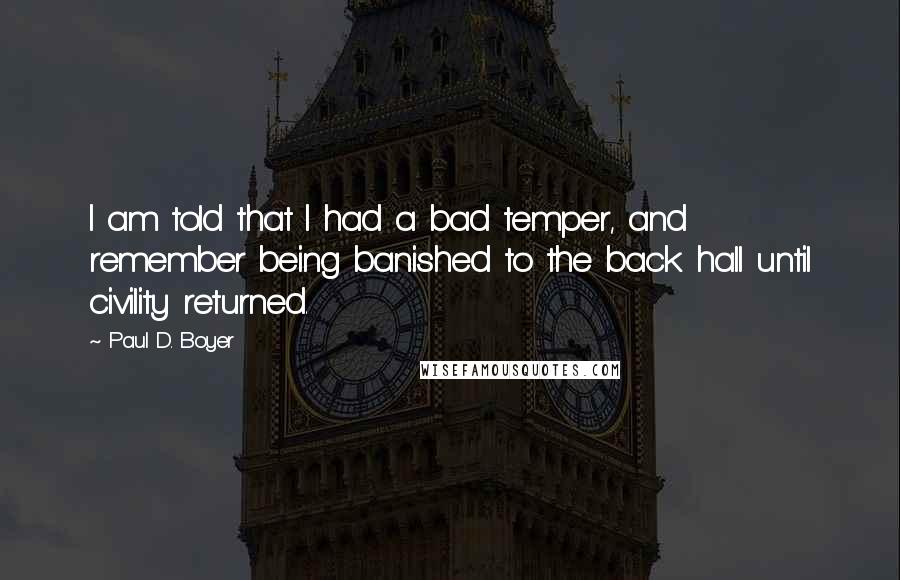 Paul D. Boyer Quotes: I am told that I had a bad temper, and remember being banished to the back hall until civility returned.