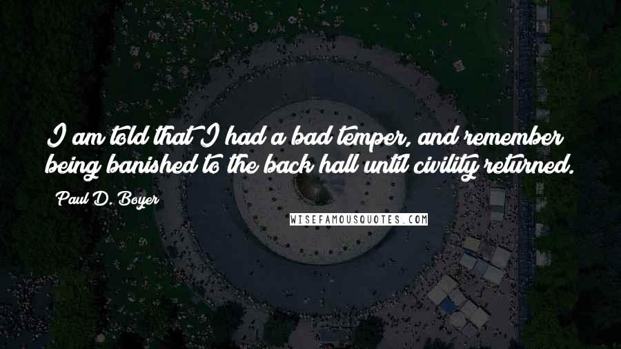 Paul D. Boyer Quotes: I am told that I had a bad temper, and remember being banished to the back hall until civility returned.