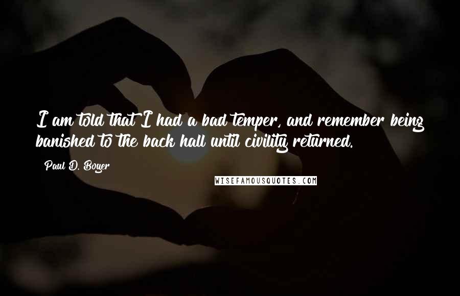 Paul D. Boyer Quotes: I am told that I had a bad temper, and remember being banished to the back hall until civility returned.