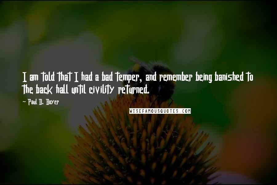 Paul D. Boyer Quotes: I am told that I had a bad temper, and remember being banished to the back hall until civility returned.