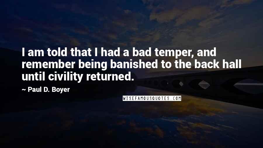 Paul D. Boyer Quotes: I am told that I had a bad temper, and remember being banished to the back hall until civility returned.