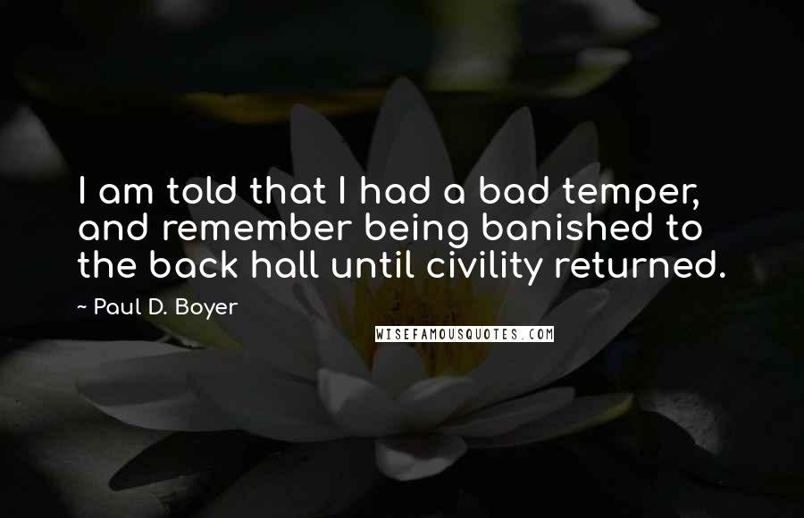 Paul D. Boyer Quotes: I am told that I had a bad temper, and remember being banished to the back hall until civility returned.