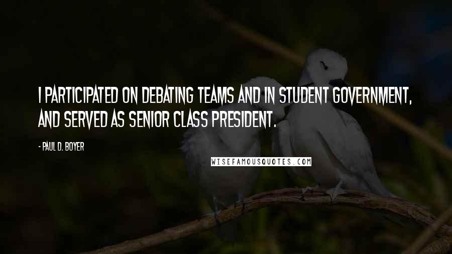 Paul D. Boyer Quotes: I participated on debating teams and in student government, and served as senior class president.