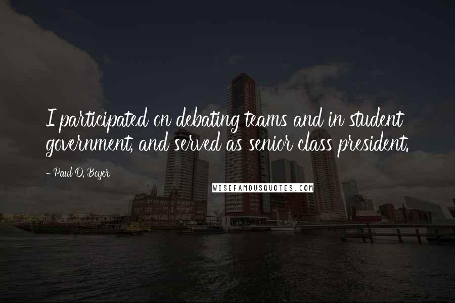 Paul D. Boyer Quotes: I participated on debating teams and in student government, and served as senior class president.