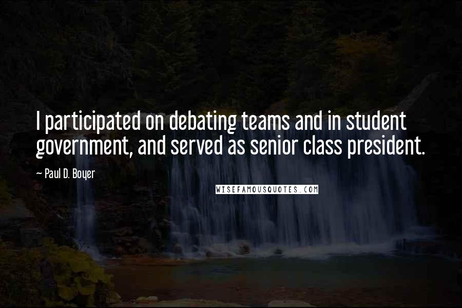 Paul D. Boyer Quotes: I participated on debating teams and in student government, and served as senior class president.