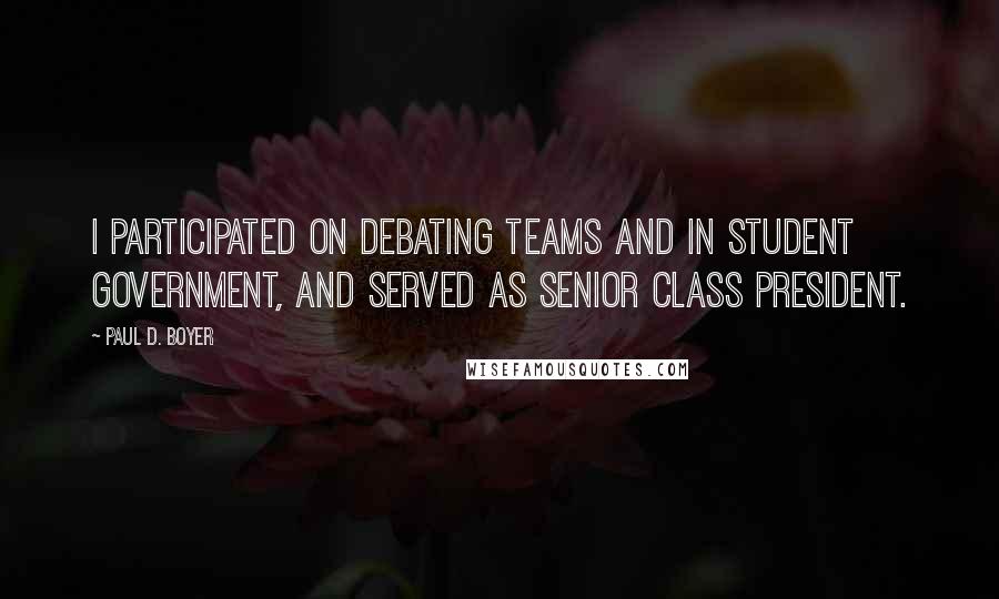 Paul D. Boyer Quotes: I participated on debating teams and in student government, and served as senior class president.