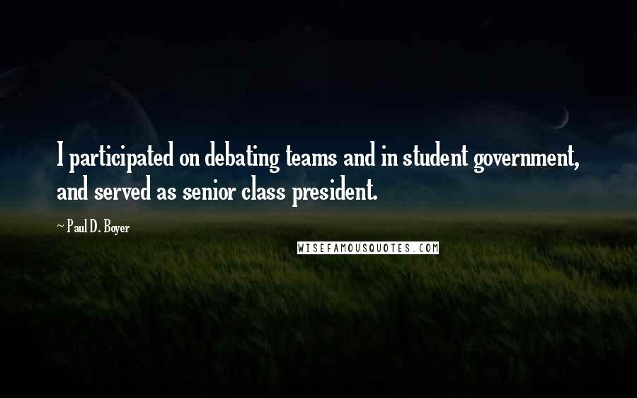Paul D. Boyer Quotes: I participated on debating teams and in student government, and served as senior class president.