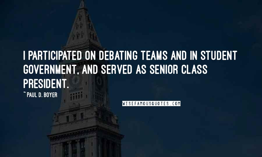Paul D. Boyer Quotes: I participated on debating teams and in student government, and served as senior class president.
