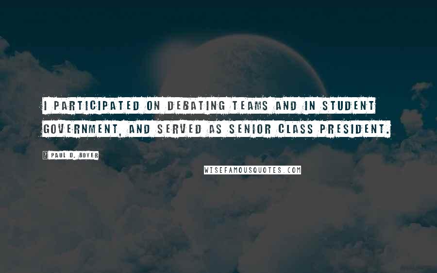 Paul D. Boyer Quotes: I participated on debating teams and in student government, and served as senior class president.
