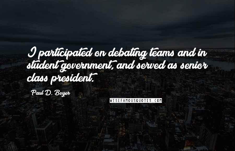 Paul D. Boyer Quotes: I participated on debating teams and in student government, and served as senior class president.