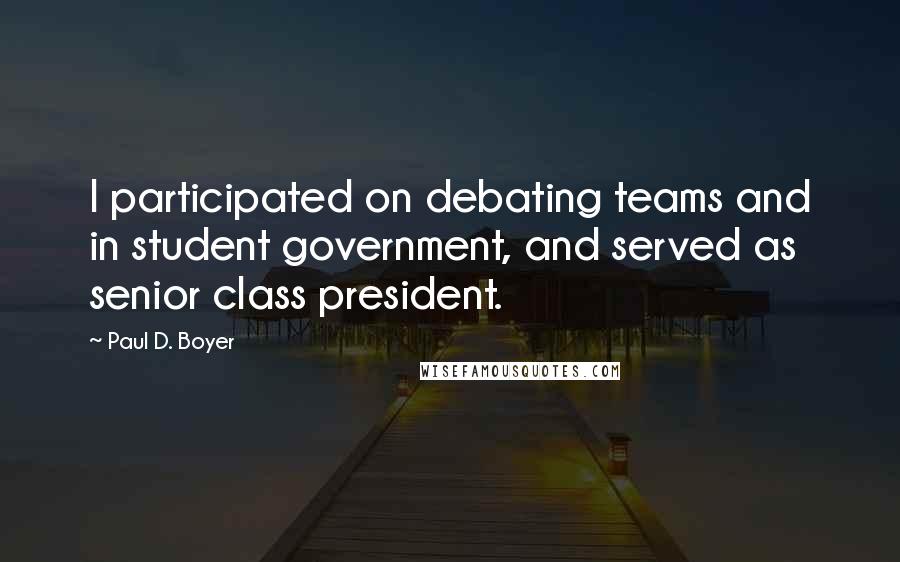 Paul D. Boyer Quotes: I participated on debating teams and in student government, and served as senior class president.